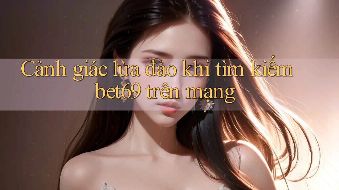 Cảnh giác lừa đảo khi tìm kiếm bet69 trên mạng