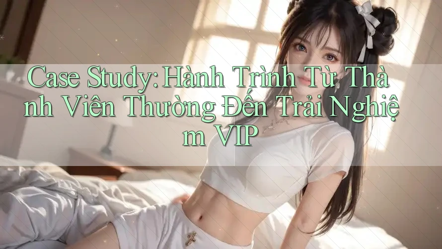 Case Study: Hành Trình Từ Thành Viên Thường Đến Trải Nghiệm VIP Case Study: Hành Trình Từ Thành Viên Thường Đến Trải Nghiệm VIP