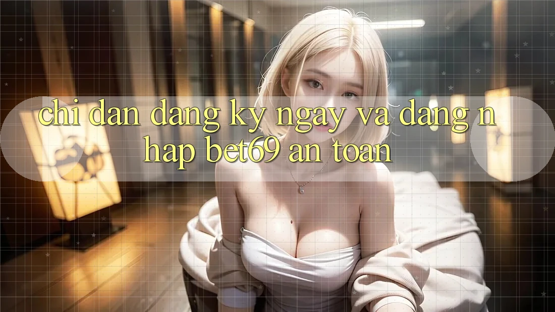 Chỉ dẫn Đăng ký ngay Và Đăng Nhập Bet69 An Toàn Chỉ dẫn Đăng ký ngay Và Đăng Nhập Bet69 An Toàn