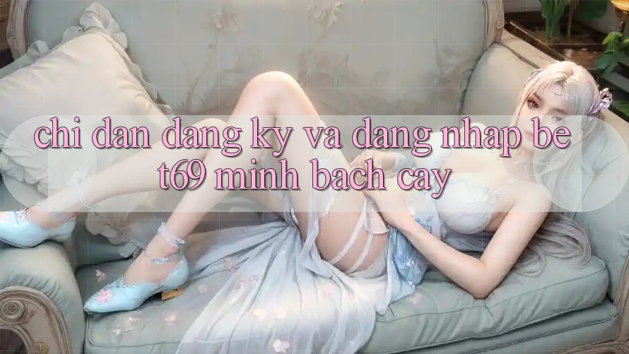 Chỉ dẫn Đăng Ký Và Đăng nhập Bet69 Minh bạch cậy Chỉ dẫn Đăng Ký Và Đăng nhập Bet69 Minh bạch cậy