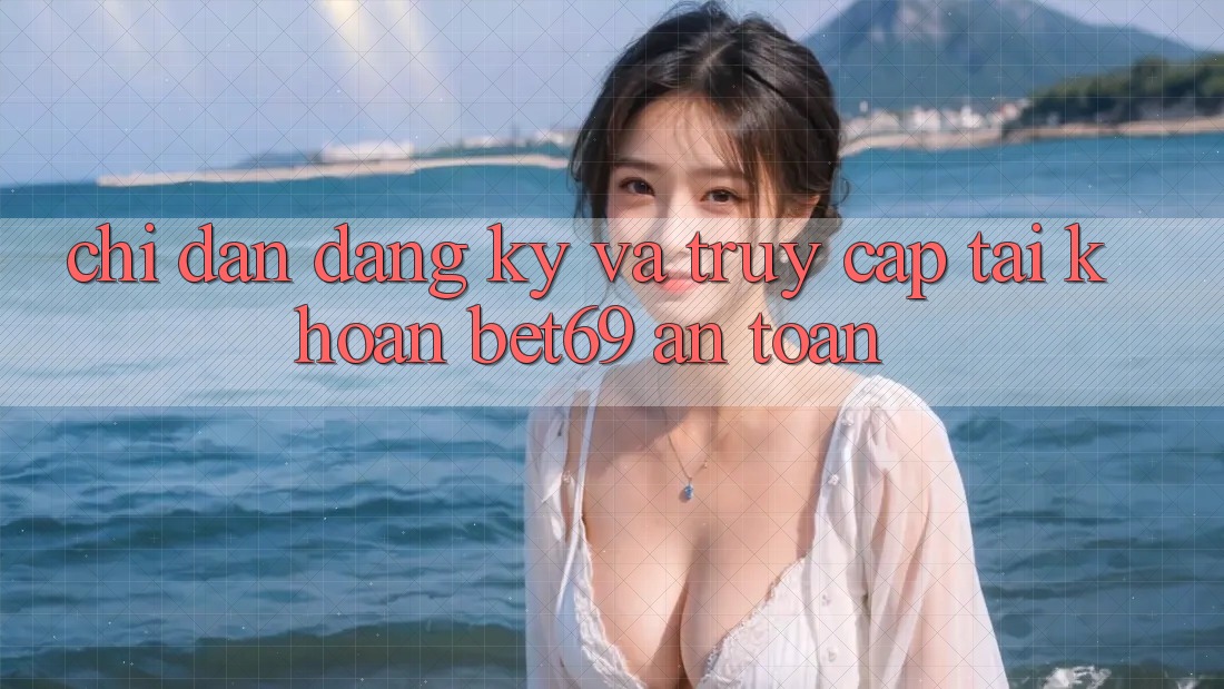 Chỉ dẫn Đăng Ký Và Truy cập tài khoản Bet69 An Toàn Chỉ dẫn Đăng Ký Và Truy cập tài khoản Bet69 An Toàn
