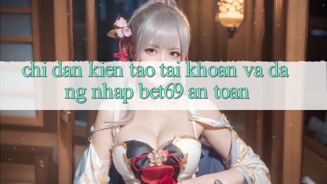 Chỉ dẫn Kiến tạo tài khoản Và Đăng Nhập Bet69 An Toàn Chỉ dẫn Kiến tạo tài khoản Và Đăng Nhập Bet69 An Toàn