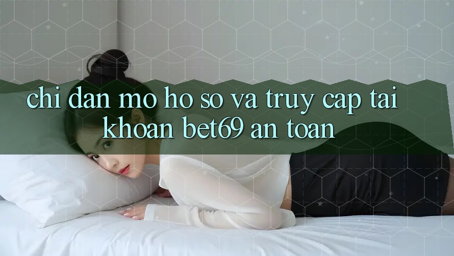 Chỉ dẫn Mở hồ sơ Và Truy cập tài khoản Bet69 An Toàn Chỉ dẫn Mở hồ sơ Và Truy cập tài khoản Bet69 An Toàn