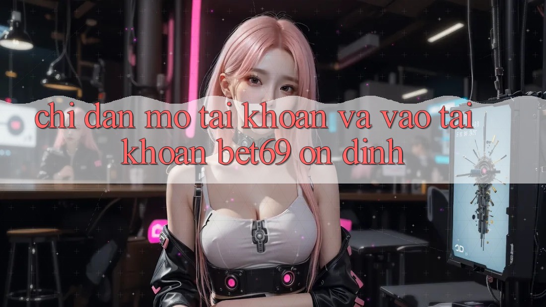 Chỉ dẫn Mở tài khoản Và Vào tài khoản Bet69 Ổn định Chỉ dẫn Mở tài khoản Và Vào tài khoản Bet69 Ổn định