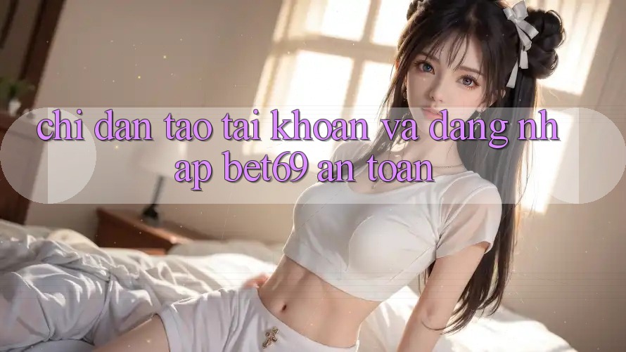 Chỉ dẫn Tạo tài khoản Và Đăng Nhập Bet69 An Toàn Chỉ dẫn Tạo tài khoản Và Đăng Nhập Bet69 An Toàn