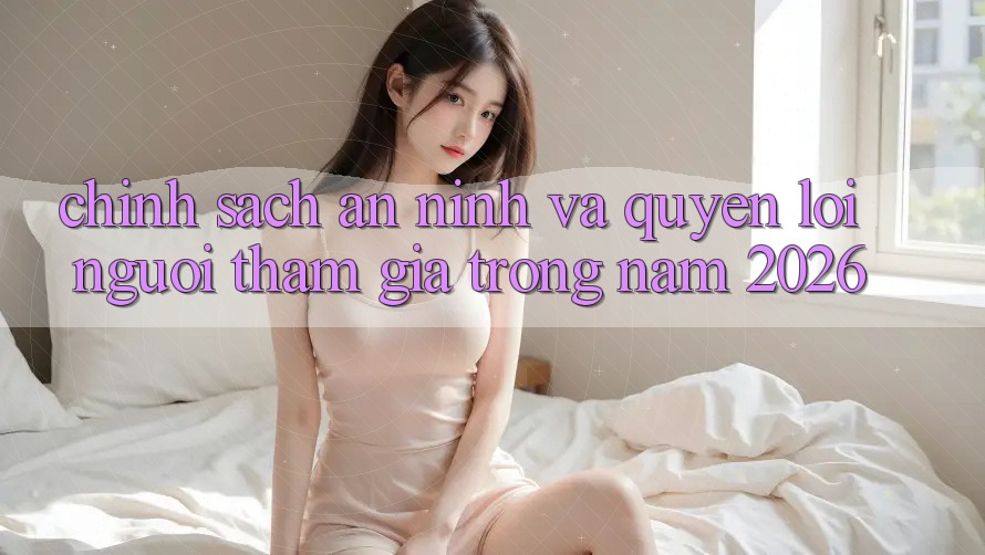 Chính Sách An ninh Và Quyền Lợi Người tham gia Trong Năm 2026 Chính Sách An ninh Và Quyền Lợi Người tham gia Trong Năm 2026