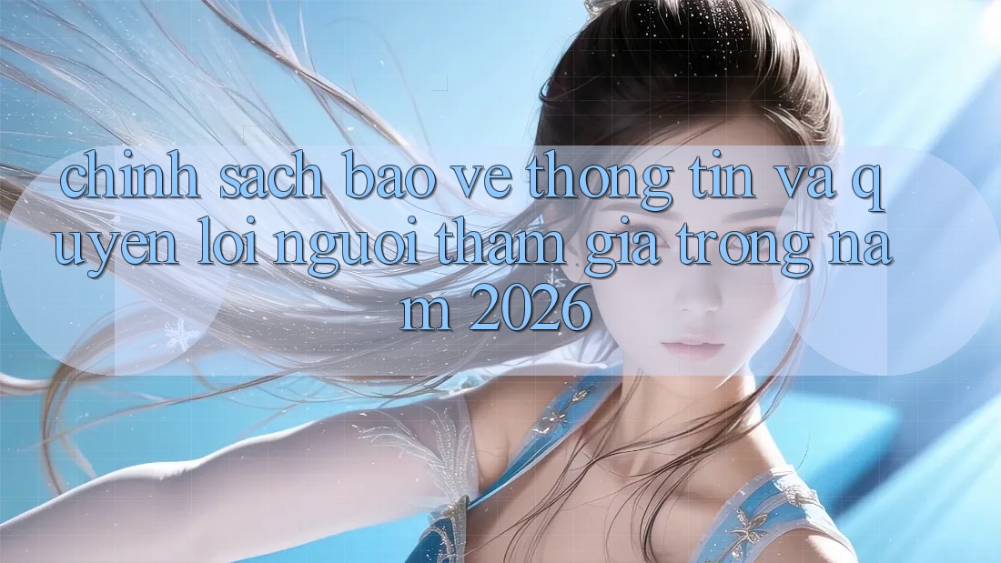 Chính Sách Bảo vệ thông tin Và Quyền Lợi Người tham gia Trong Năm 2026 Chính Sách Bảo vệ thông tin Và Quyền Lợi Người tham gia Trong Năm 2026