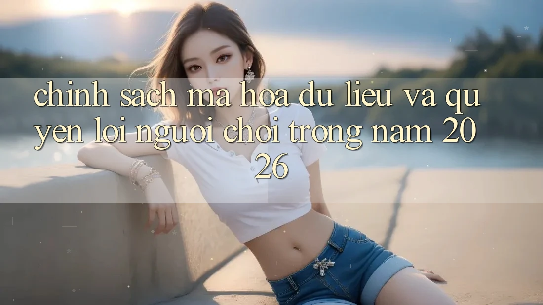 Chính Sách Mã hóa dữ liệu Và Quyền Lợi Người chơi Trong Năm 2026 Chính Sách Mã hóa dữ liệu Và Quyền Lợi Người chơi Trong Năm 2026