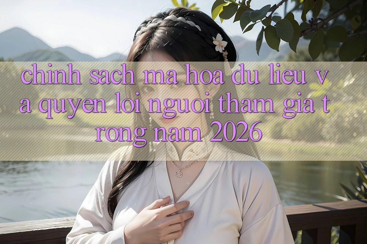 Chính Sách Mã hóa dữ liệu Và Quyền Lợi Người tham gia Trong Năm 2026 Chính Sách Mã hóa dữ liệu Và Quyền Lợi Người tham gia Trong Năm 2026