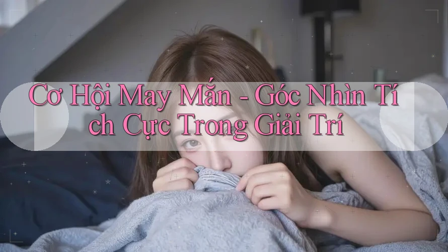 Cơ Hội May Mắn - Góc Nhìn Tích Cực Trong Giải Trí