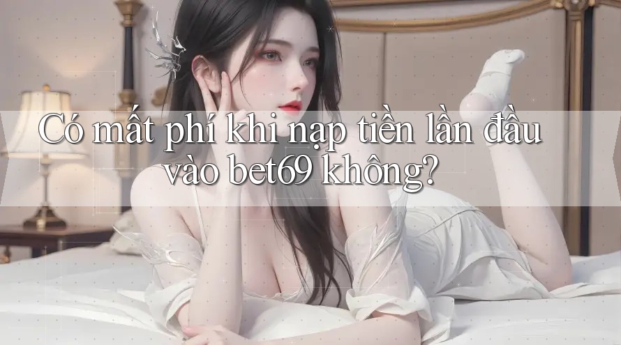 Có mất phí khi nạp tiền lần đầu vào bet69 không? Có mất phí khi nạp tiền lần đầu vào bet69 không?