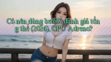 Có nên dùng bet69 đánh giá tổng thể (2026), GPU Adreno