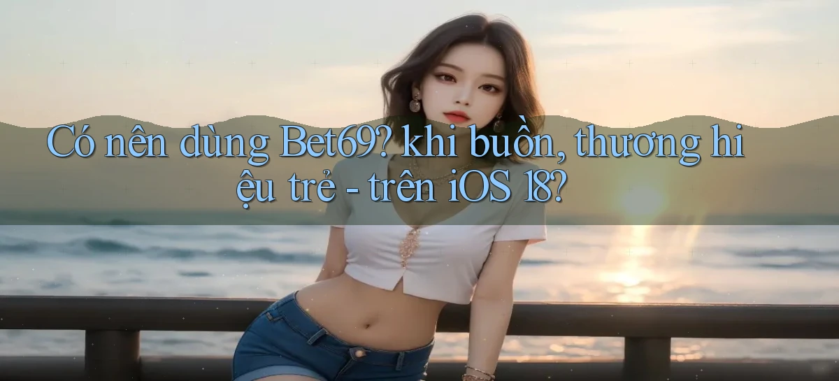 Có nên dùng Bet69 khi buồn, thương hiệu trẻ   trên iOS 18