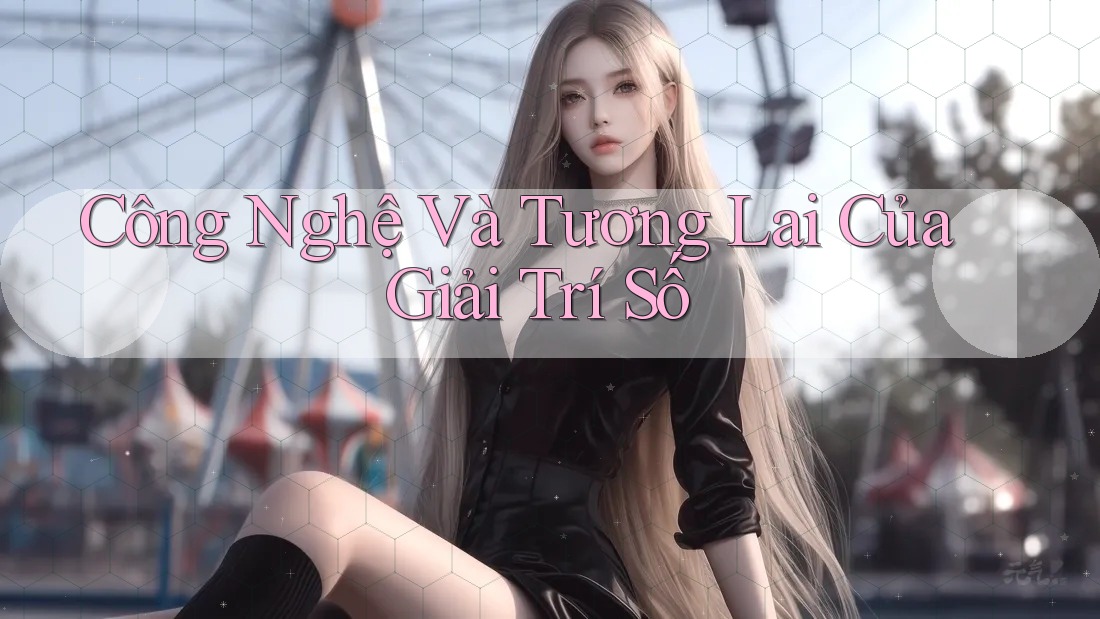 Công Nghệ Và Tương Lai Của Giải Trí Số Công Nghệ Và Tương Lai Của Giải Trí Số