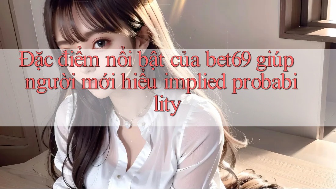 Đặc điểm nổi bật của bet69 giúp người mới hiểu implied probability Đặc điểm nổi bật của bet69 giúp người mới hiểu implied probability