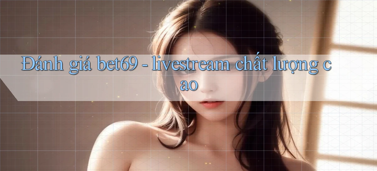 Đánh giá bet69   livestream chất lượng cao