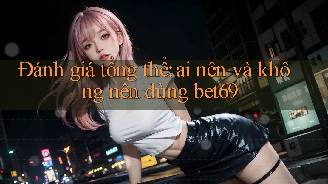 Đánh giá tổng thể: Ai nên và không nên dùng Bet69? Đánh giá tổng thể: Ai nên và không nên dùng Bet69?