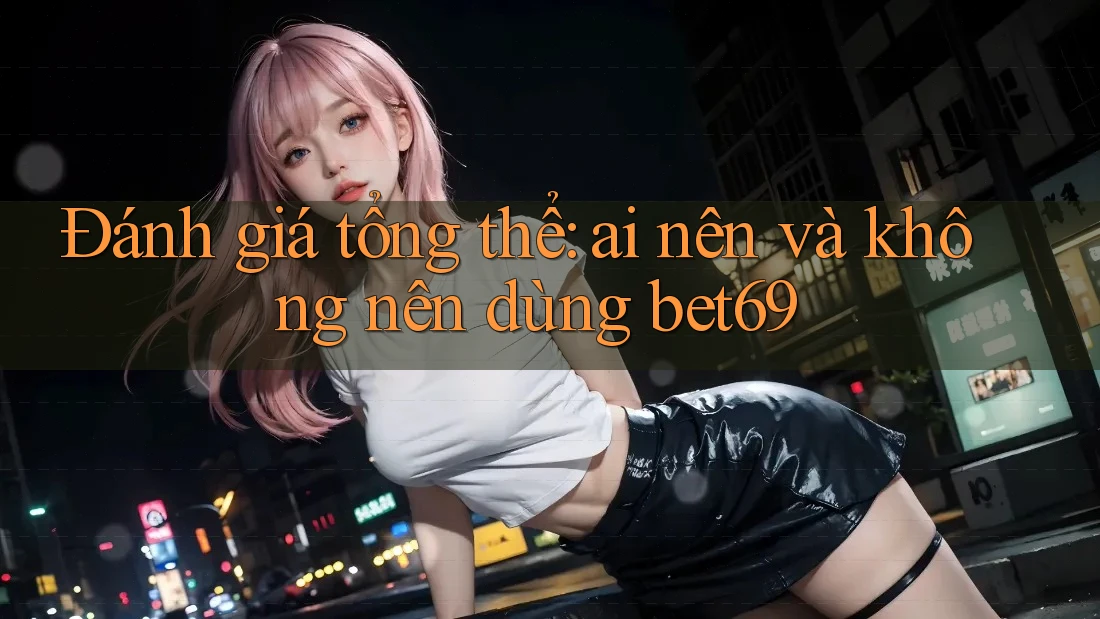 Đánh giá tổng thể: Ai nên và không nên dùng bet69? Đánh giá tổng thể: Ai nên và không nên dùng bet69?