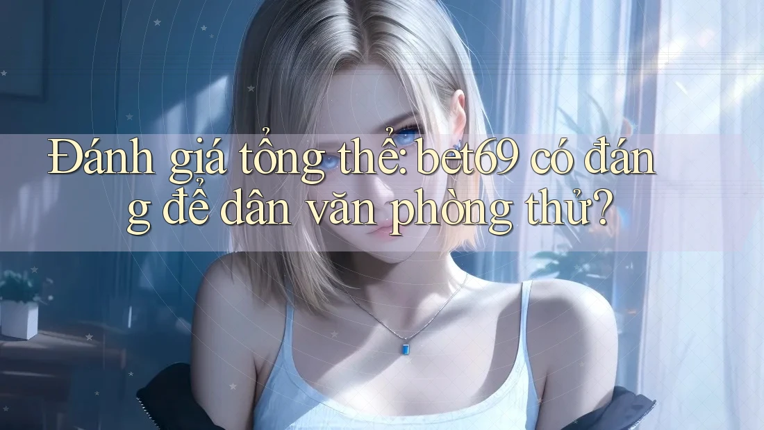 Đánh giá tổng thể: bet69 có đáng để dân văn phòng thử?