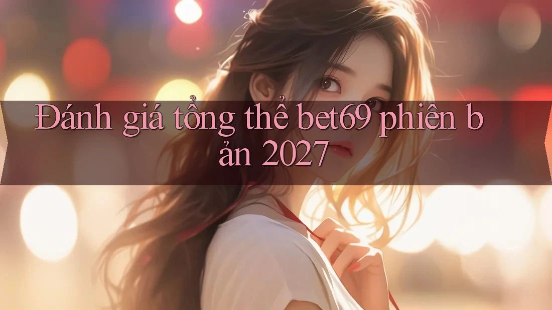 Đánh giá tổng thể bet69 phiên bản 2027 Đánh giá tổng thể bet69 phiên bản 2027