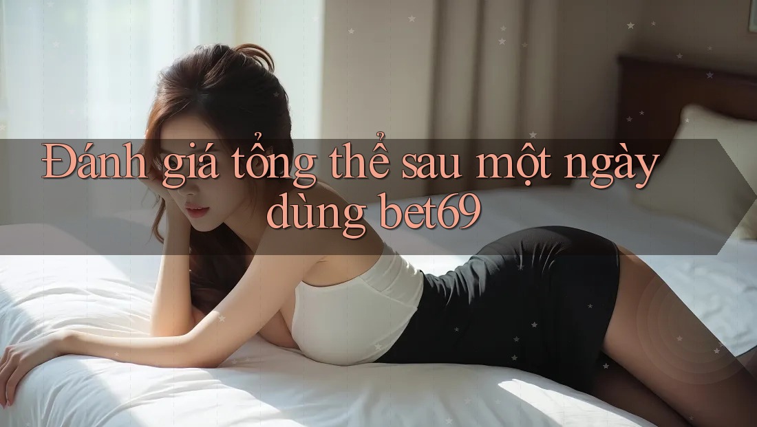 Đánh giá tổng thể sau một ngày dùng bet69 Đánh giá tổng thể sau một ngày dùng bet69