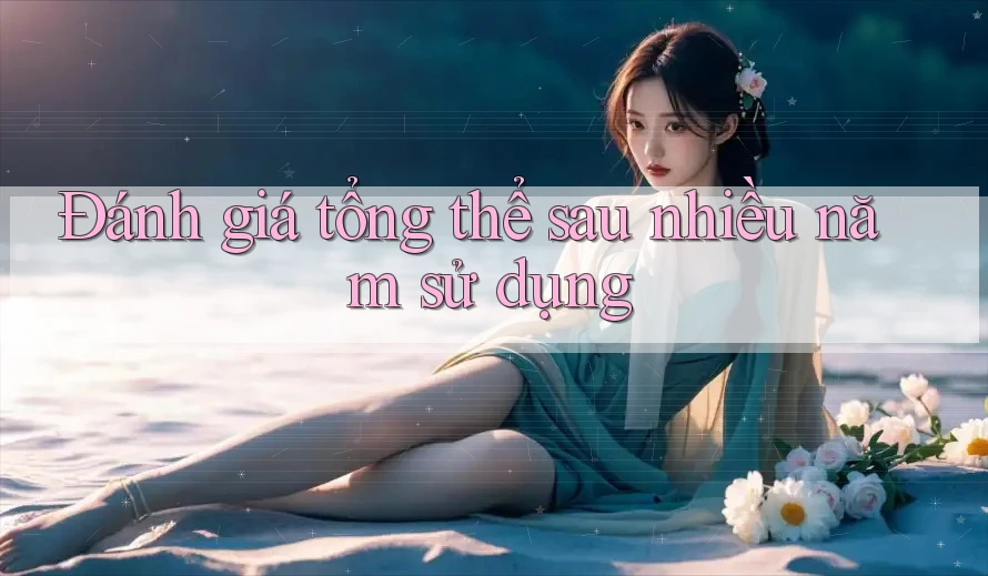 Đánh giá tổng thể sau nhiều năm sử dụng