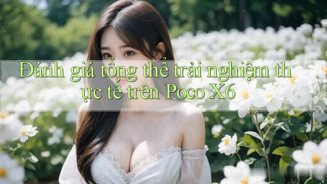 Đánh giá tổng thể trải nghiệm thực tế trên Poco X6 Đánh giá tổng thể trải nghiệm thực tế trên Poco X6