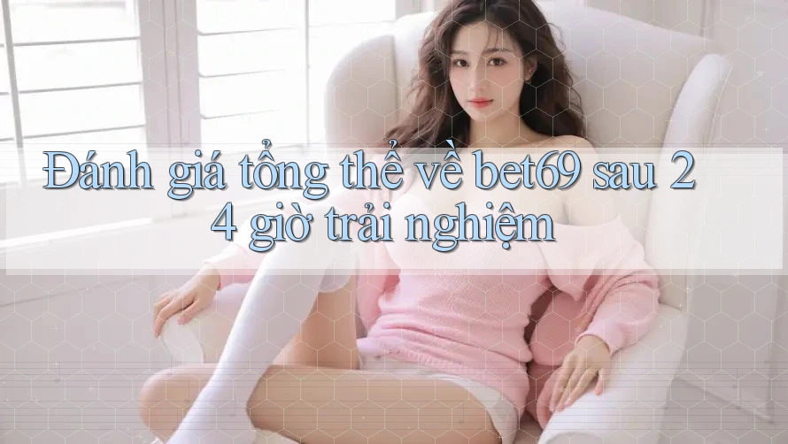 Đánh giá tổng thể về bet69 sau 24 giờ trải nghiệm Đánh giá tổng thể về bet69 sau 24 giờ trải nghiệm