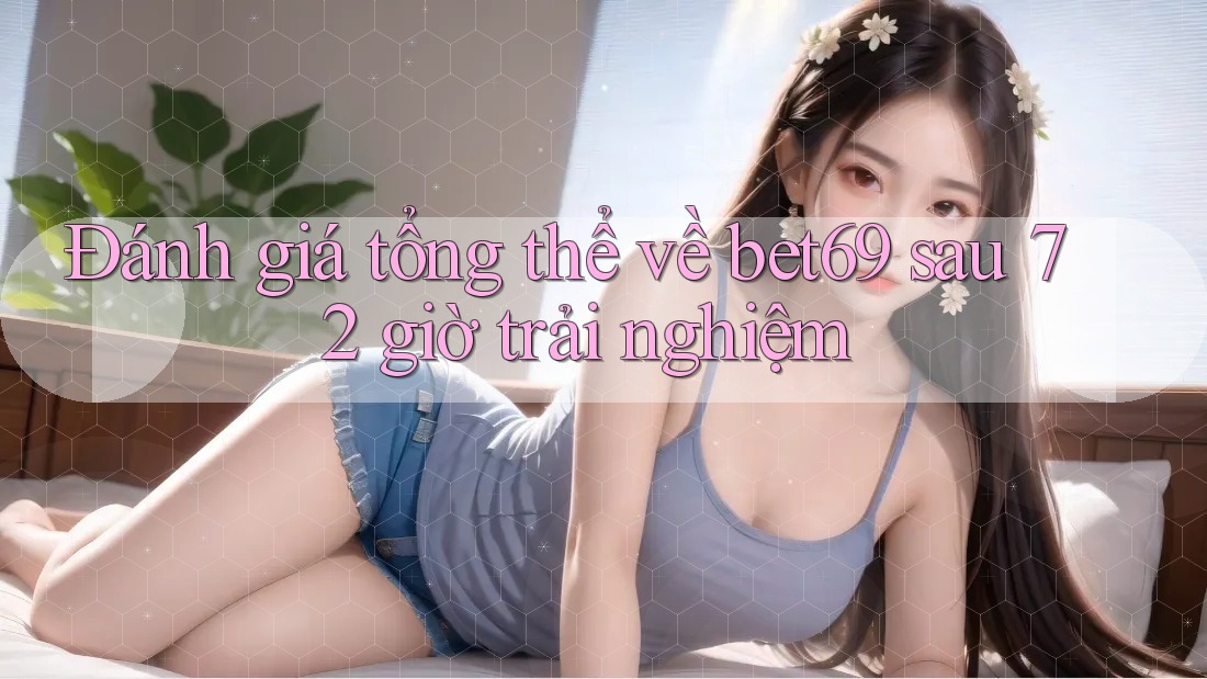 Đánh giá tổng thể về bet69 sau 72 giờ trải nghiệm Đánh giá tổng thể về bet69 sau 72 giờ trải nghiệm