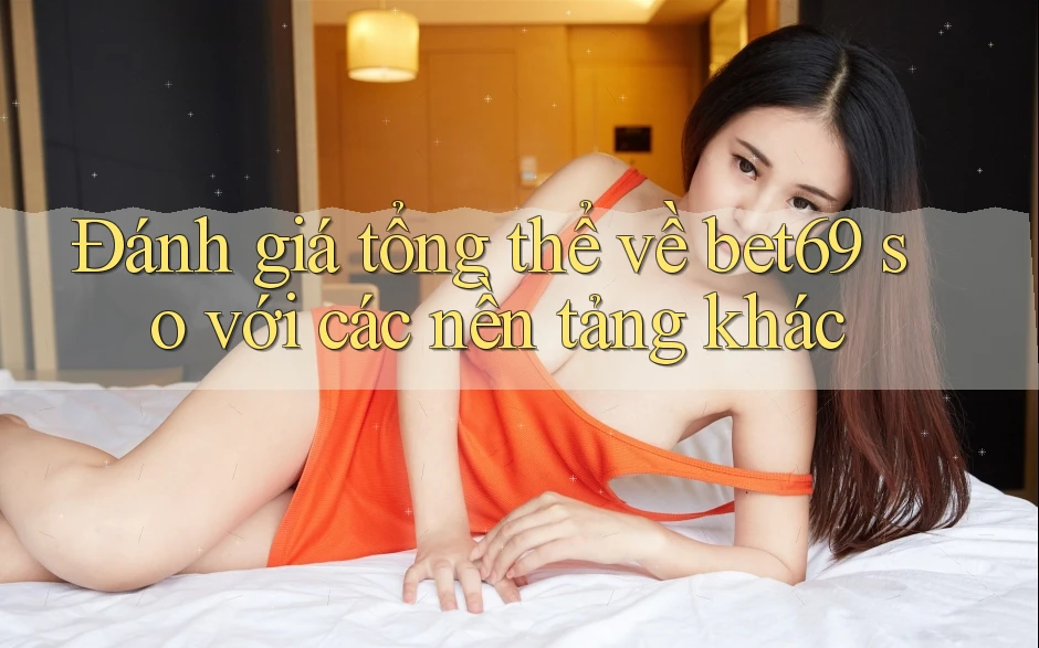 Đánh giá tổng thể về bet69 so với các nền tảng khác