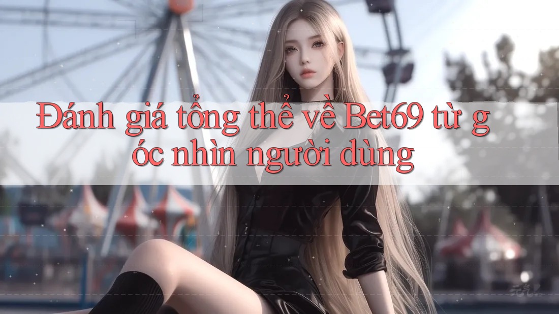 Đánh giá tổng thể về Bet69 từ góc nhìn người dùng Đánh giá tổng thể về Bet69 từ góc nhìn người dùng
