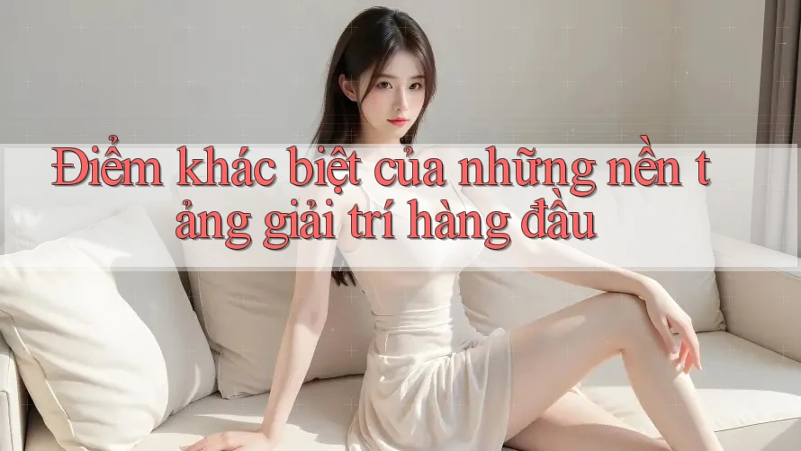 Điểm khác biệt của những nền tảng giải trí hàng đầu Điểm khác biệt của những nền tảng giải trí hàng đầu