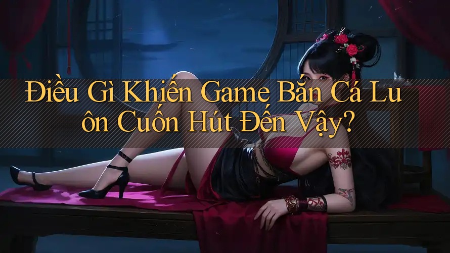 Điều Gì Khiến Game Bắn Cá Luôn Cuốn Hút Đến Vậy? Điều Gì Khiến Game Bắn Cá Luôn Cuốn Hút Đến Vậy?