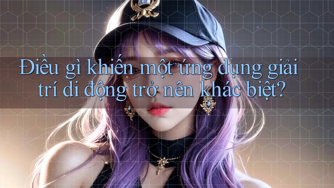 Điều gì khiến một ứng dụng giải trí di động trở nên khác biệt?