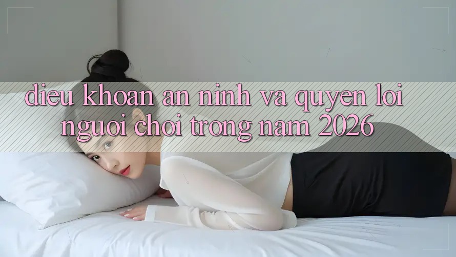 Điều khoản An ninh Và Quyền Lợi Người chơi Trong Năm 2026 Điều khoản An ninh Và Quyền Lợi Người chơi Trong Năm 2026