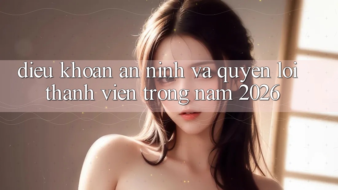 Điều khoản An ninh Và Quyền Lợi Thành Viên Trong Năm 2026 Điều khoản An ninh Và Quyền Lợi Thành Viên Trong Năm 2026