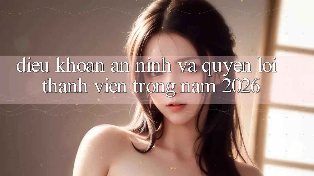 Điều khoản An ninh Và Quyền Lợi Thành Viên Trong Năm 2026 Điều khoản An ninh Và Quyền Lợi Thành Viên Trong Năm 2026