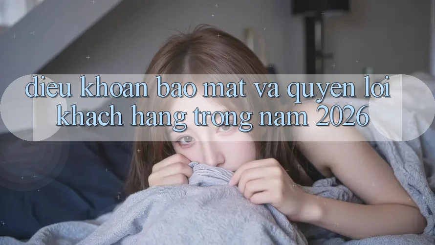 Điều khoản Bảo Mật Và Quyền Lợi Khách hàng Trong Năm 2026 Điều khoản Bảo Mật Và Quyền Lợi Khách hàng Trong Năm 2026