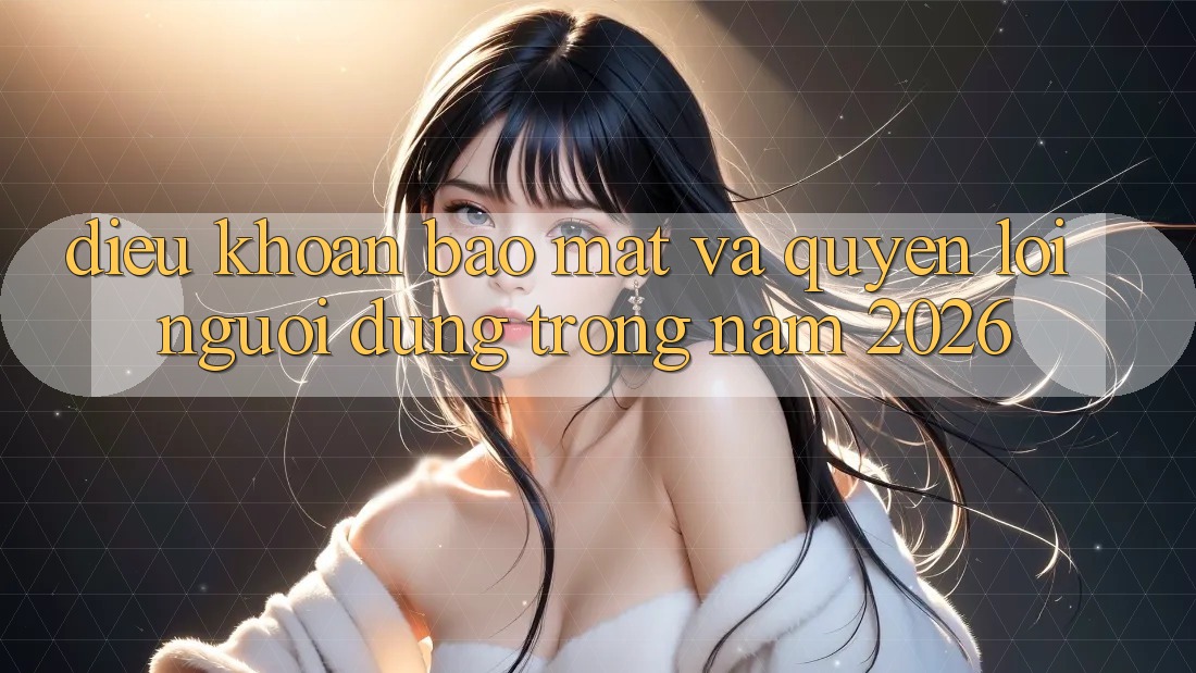 Điều khoản Bảo Mật Và Quyền Lợi Người dùng Trong Năm 2026 Điều khoản Bảo Mật Và Quyền Lợi Người dùng Trong Năm 2026
