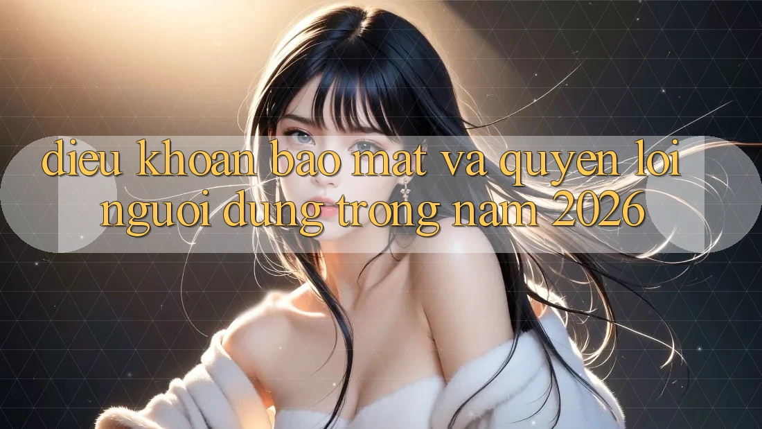 Điều khoản Bảo Mật Và Quyền Lợi Người dùng Trong Năm 2026 Điều khoản Bảo Mật Và Quyền Lợi Người dùng Trong Năm 2026