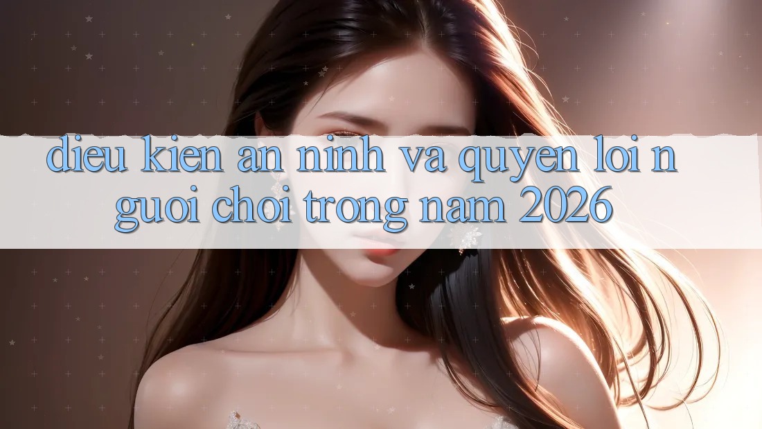 Điều kiện An ninh Và Quyền Lợi Người chơi Trong Năm 2026 Điều kiện An ninh Và Quyền Lợi Người chơi Trong Năm 2026