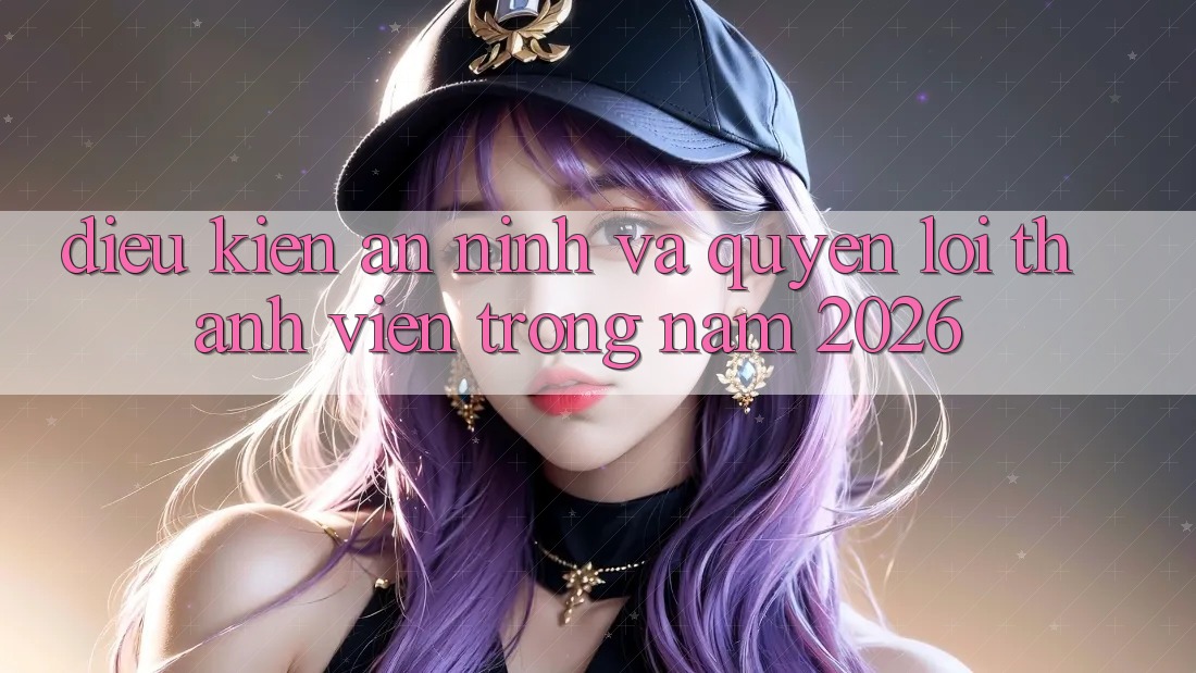 Điều kiện An ninh Và Quyền Lợi Thành Viên Trong Năm 2026 Điều kiện An ninh Và Quyền Lợi Thành Viên Trong Năm 2026