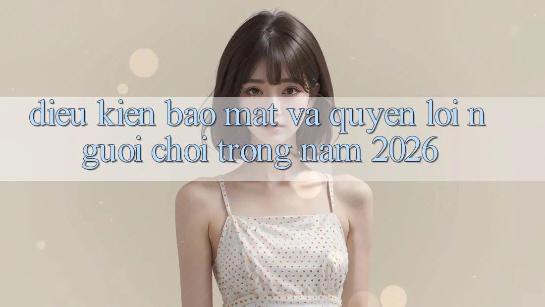 Điều kiện Bảo Mật Và Quyền Lợi Người chơi Trong Năm 2026