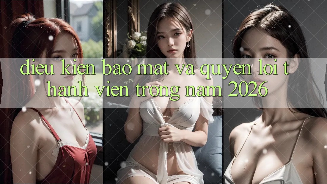 Điều kiện Bảo Mật Và Quyền Lợi Thành Viên Trong Năm 2026 Điều kiện Bảo Mật Và Quyền Lợi Thành Viên Trong Năm 2026