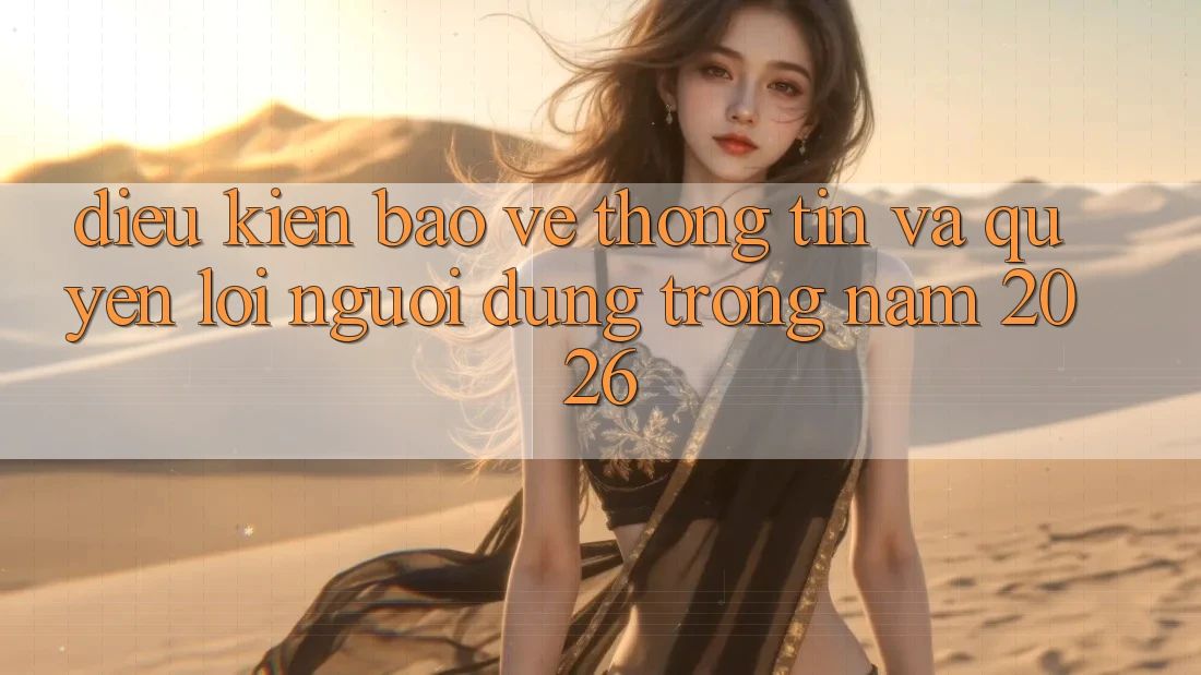 Điều kiện Bảo vệ thông tin Và Quyền Lợi Người dùng Trong Năm 2026 Điều kiện Bảo vệ thông tin Và Quyền Lợi Người dùng Trong Năm 2026