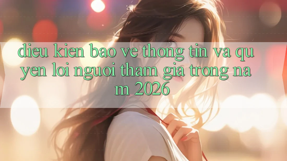 Điều kiện Bảo vệ thông tin Và Quyền Lợi Người tham gia Trong Năm 2026 Điều kiện Bảo vệ thông tin Và Quyền Lợi Người tham gia Trong Năm 2026