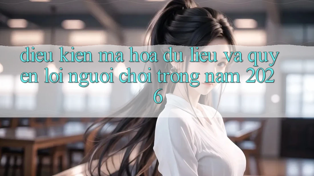 Điều kiện Mã hóa dữ liệu Và Quyền Lợi Người chơi Trong Năm 2026 Điều kiện Mã hóa dữ liệu Và Quyền Lợi Người chơi Trong Năm 2026