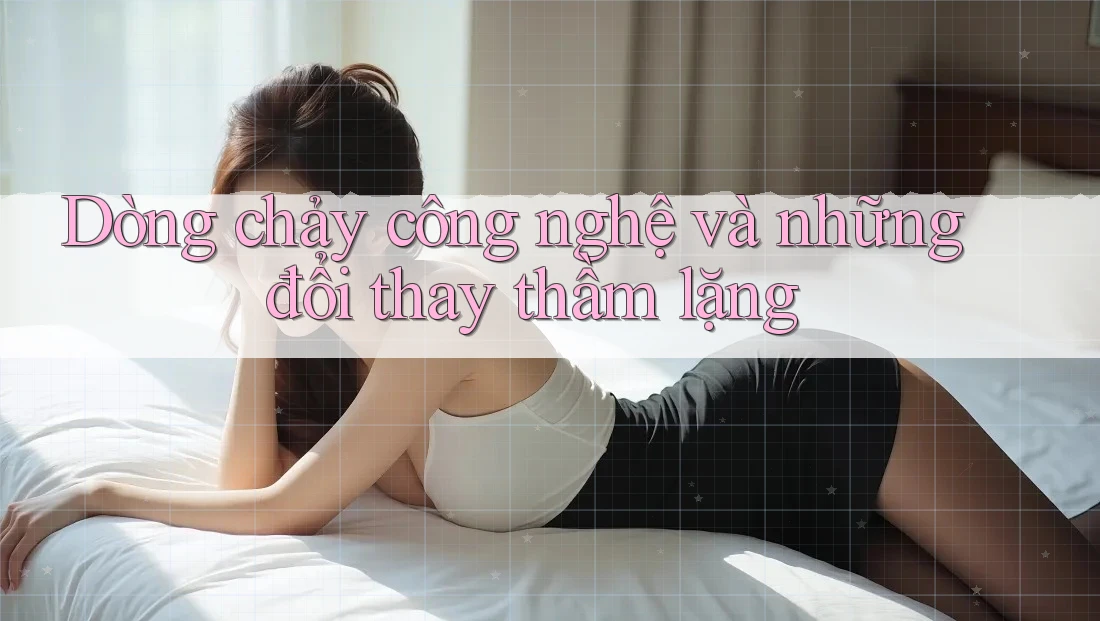 Dòng chảy công nghệ và những đổi thay thầm lặng Dòng chảy công nghệ và những đổi thay thầm lặng