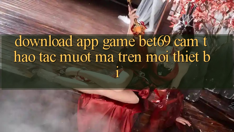 Download App Game Bet69 – Cảm thao tác Mượt Mà Trên Mọi Thiết Bị Download App Game Bet69 – Cảm thao tác Mượt Mà Trên Mọi Thiết Bị