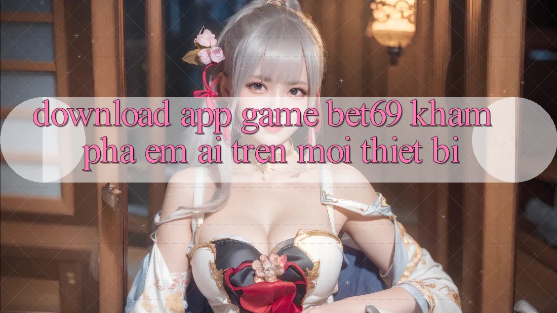 Download App Game Bet69 – Khám phá Êm ái Trên Mọi Thiết Bị Download App Game Bet69 – Khám phá Êm ái Trên Mọi Thiết Bị